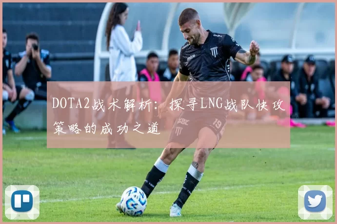 DOTA2战术解析：探寻LNG战队快攻策略的成功之道