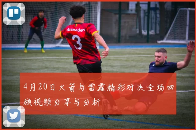 4月20日火箭与雷霆精彩对决全场回顾视频分享与分析