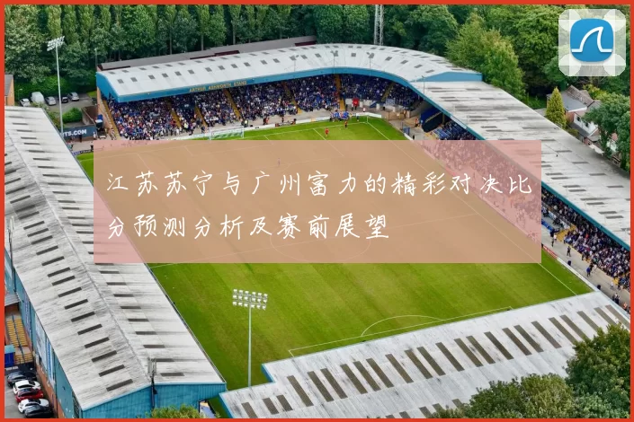江苏苏宁与广州富力的精彩对决比分预测分析及赛前展望