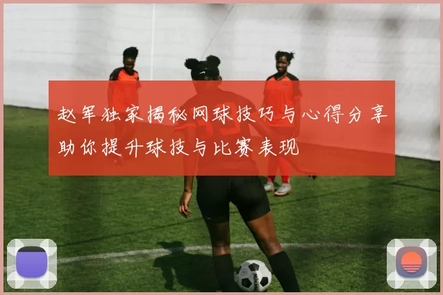 赵军独家揭秘网球技巧与心得分享助你提升球技与比赛表现