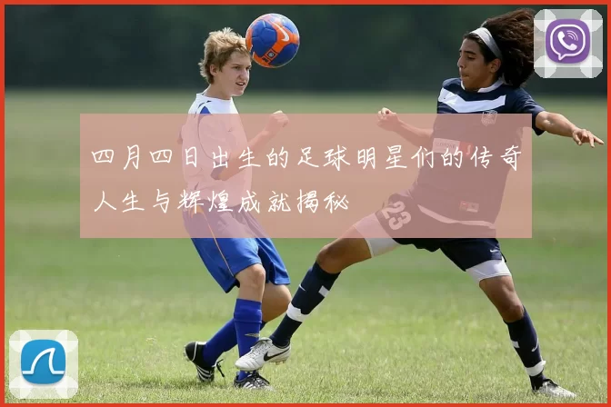 四月四日出生的足球明星们的传奇人生与辉煌成就揭秘