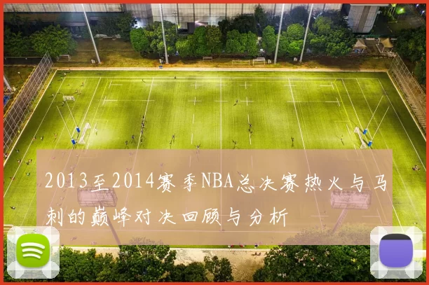 2013至2014赛季NBA总决赛热火与马刺的巅峰对决回顾与分析