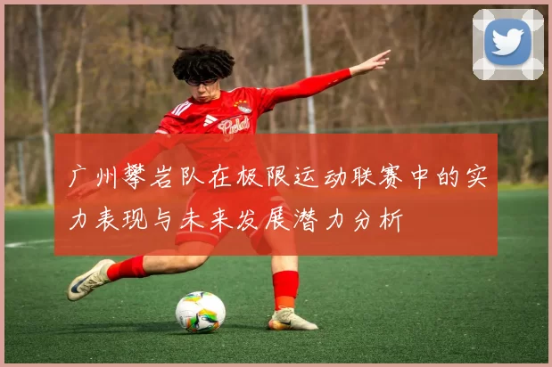 广州攀岩队在极限运动联赛中的实力表现与未来发展潜力分析