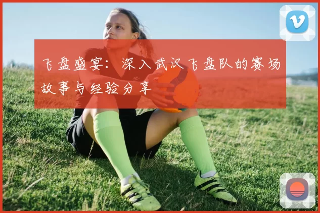 飞盘盛宴：深入武汉飞盘队的赛场故事与经验分享