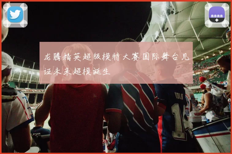 龙腾精英超级模特大赛国际舞台见证未来超模诞生