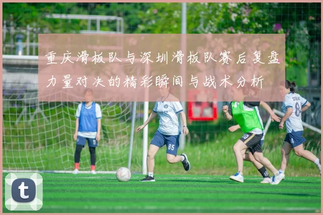 重庆滑板队与深圳滑板队赛后复盘力量对决的精彩瞬间与战术分析
