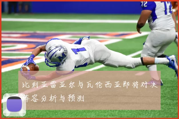 比利亚雷亚尔与瓦伦西亚即将对决阵容分析与预测