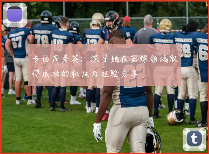 专访周秀英：探寻她在篮球领域取得成功的秘诀与经验分享