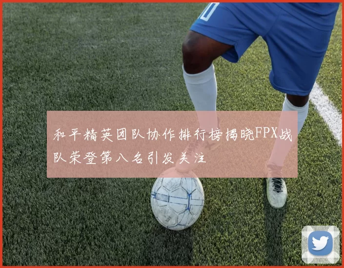 和平精英团队协作排行榜揭晓FPX战队荣登第八名引发关注