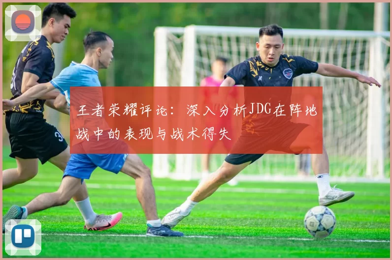 王者荣耀评论：深入分析JDG在阵地战中的表现与战术得失