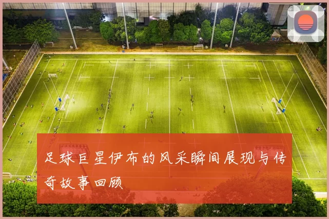 足球巨星伊布的风采瞬间展现与传奇故事回顾