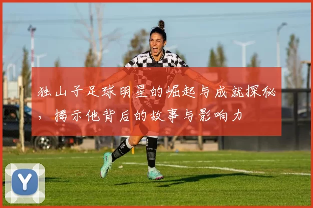 独山子足球明星的崛起与成就探秘，揭示他背后的故事与影响力