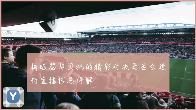 梅威瑟与贝托的精彩对决是否会进行直播信息详解