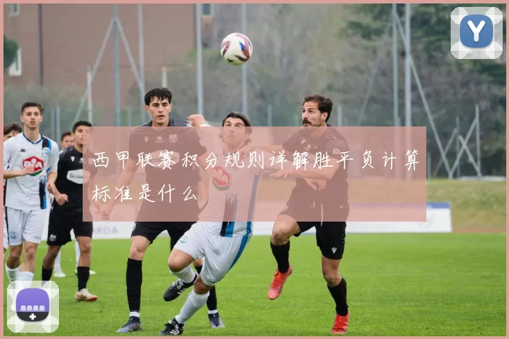 西甲联赛积分规则详解胜平负计算标准是什么