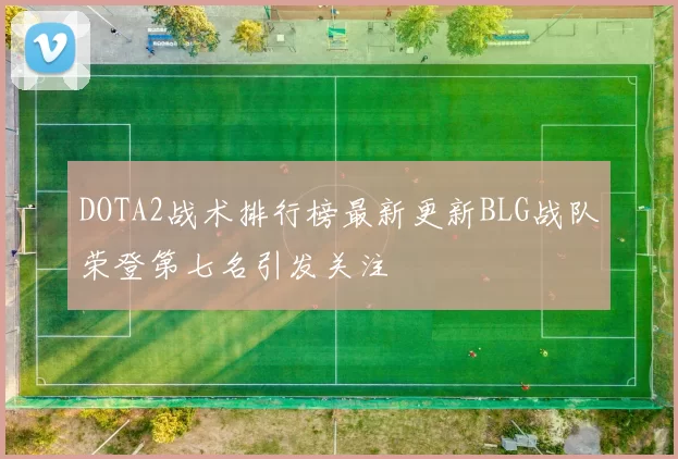 DOTA2战术排行榜最新更新BLG战队荣登第七名引发关注
