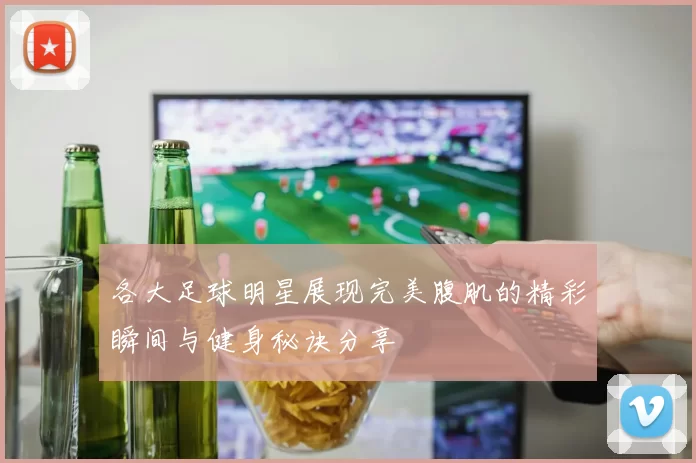 各大足球明星展现完美腹肌的精彩瞬间与健身秘诀分享