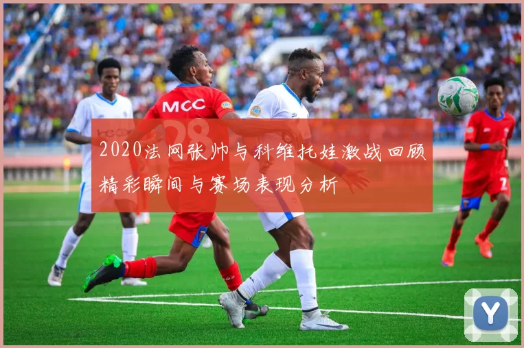 2020法网张帅与科维托娃激战回顾精彩瞬间与赛场表现分析
