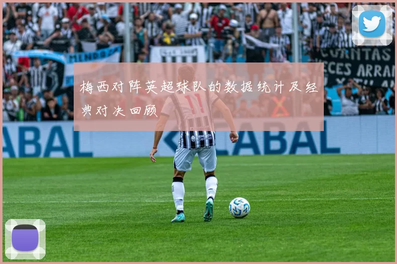 梅西对阵英超球队的数据统计及经典对决回顾