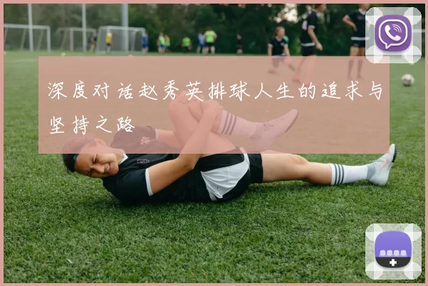 深度对话赵秀英排球人生的追求与坚持之路
