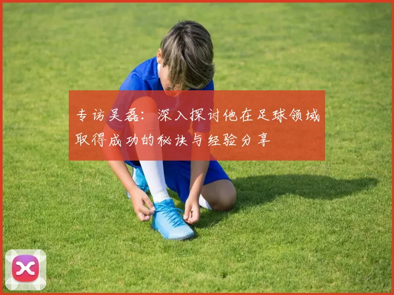 专访吴磊：深入探讨他在足球领域取得成功的秘诀与经验分享