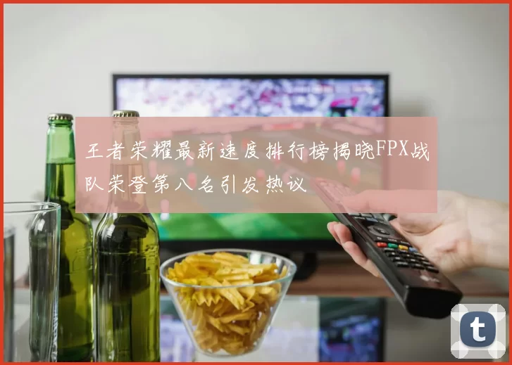 王者荣耀最新速度排行榜揭晓FPX战队荣登第八名引发热议
