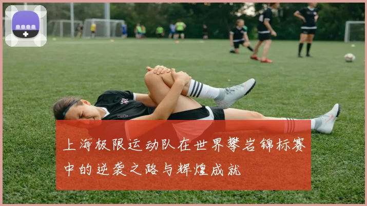 上海极限运动队在世界攀岩锦标赛中的逆袭之路与辉煌成就