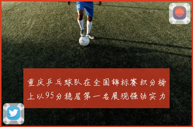 重庆乒乓球队在全国锦标赛积分榜上以95分稳居第一名展现强劲实力