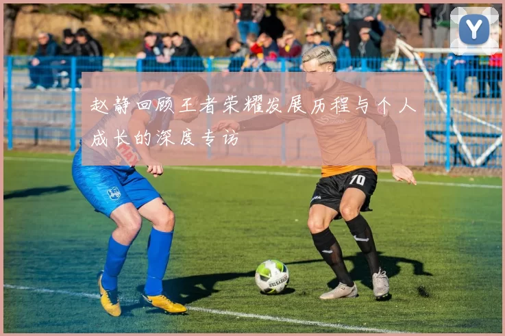 赵静回顾王者荣耀发展历程与个人成长的深度专访