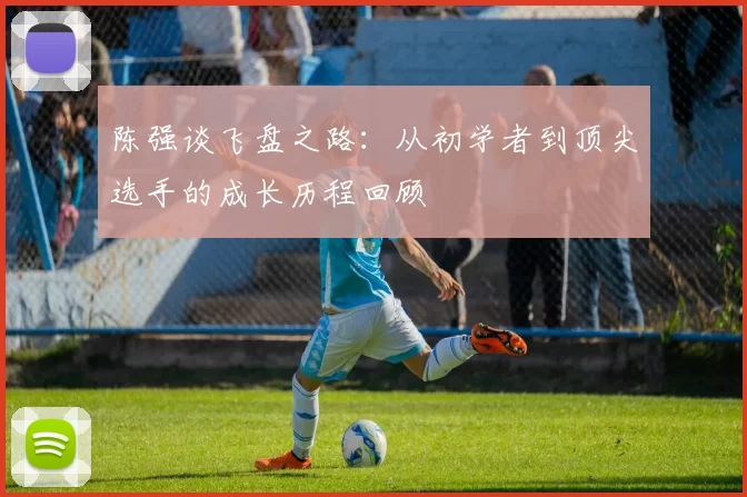 陈强谈飞盘之路：从初学者到顶尖选手的成长历程回顾