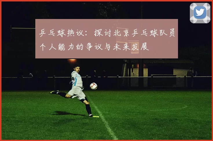 乒乓球热议：探讨北京乒乓球队员个人能力的争议与未来发展