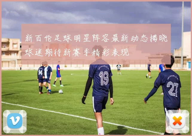 新百伦足球明星阵容最新动态揭晓球迷期待新赛季精彩表现