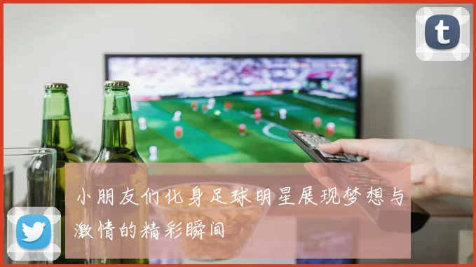小朋友们化身足球明星展现梦想与激情的精彩瞬间