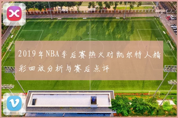 2019年NBA季后赛热火对凯尔特人精彩回放分析与赛后点评