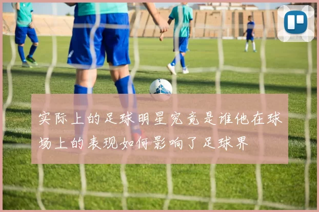 实际上的足球明星究竟是谁他在球场上的表现如何影响了足球界