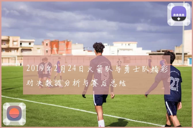 2019年2月24日火箭队与勇士队精彩对决数据分析与赛后总结