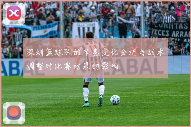 深圳篮球队的节奏变化分析与战术调整对比赛结果的影响