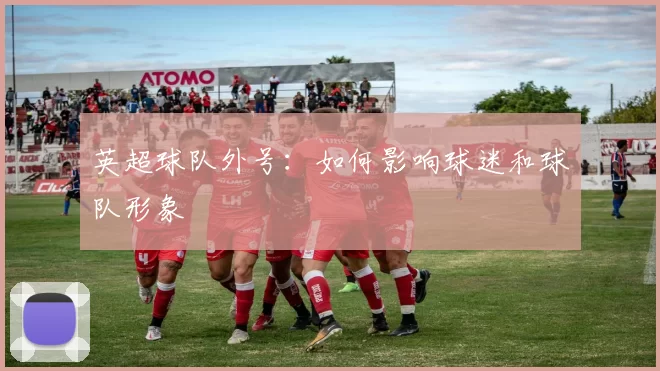 英超球队外号：如何影响球迷和球队形象