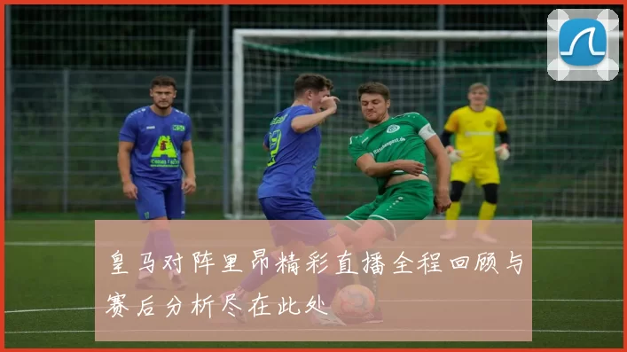 皇马对阵里昂精彩直播全程回顾与赛后分析尽在此处