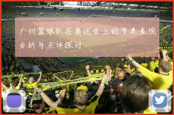 广州篮球队在奥运会上的节奏表现分析与点评探讨