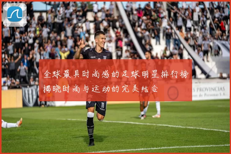 全球最具时尚感的足球明星排行榜揭晓时尚与运动的完美结合