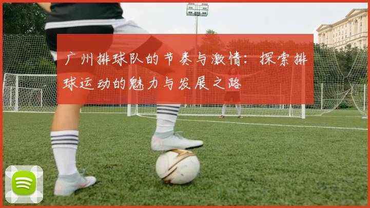 广州排球队的节奏与激情：探索排球运动的魅力与发展之路
