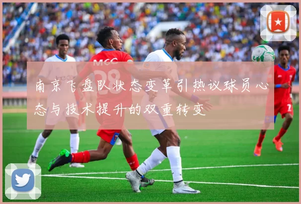 南京飞盘队状态变革引热议球员心态与技术提升的双重转变