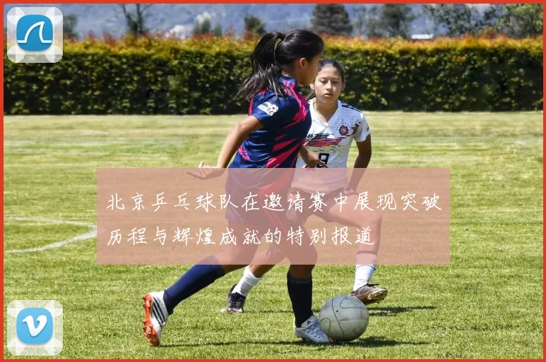 北京乒乓球队在邀请赛中展现突破历程与辉煌成就的特别报道