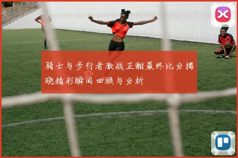 骑士与步行者激战正酣最终比分揭晓精彩瞬间回顾与分析