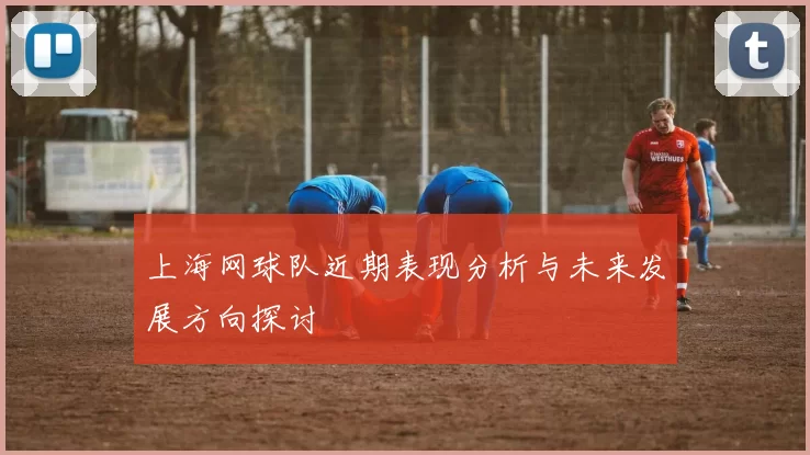 上海网球队近期表现分析与未来发展方向探讨