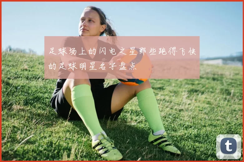 足球场上的闪电之星那些跑得飞快的足球明星名字盘点