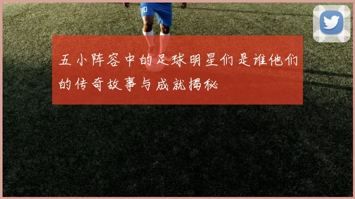 五小阵容中的足球明星们是谁他们的传奇故事与成就揭秘