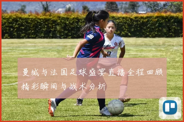曼城与法国足球盛宴直播全程回顾精彩瞬间与战术分析