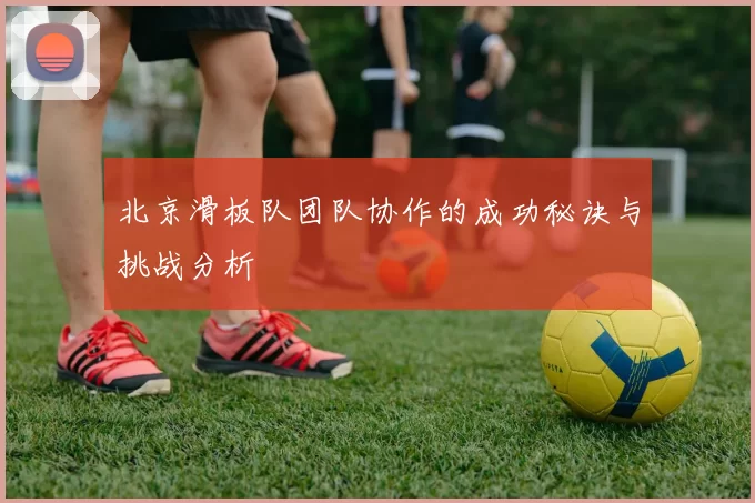 北京滑板队团队协作的成功秘诀与挑战分析