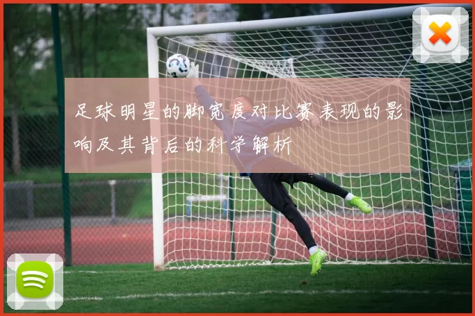 足球明星的脚宽度对比赛表现的影响及其背后的科学解析